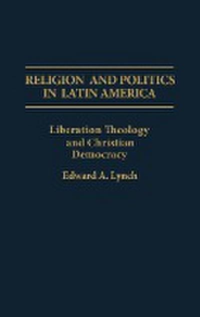 Religion and Politics in Latin America : Liberation Theology and Christian Democracy - Edward A. Lynch