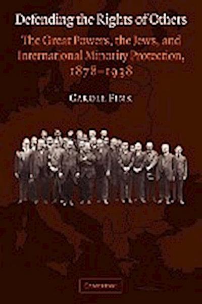 Defending the Rights of Others : The Great Powers, the Jews, and International Minority Protection, 1878 1938 - Carole Fink
