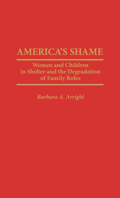 America's Shame : Women and Children in Shelter and the Degradation of Family Roles - Barbara A. Arrighi