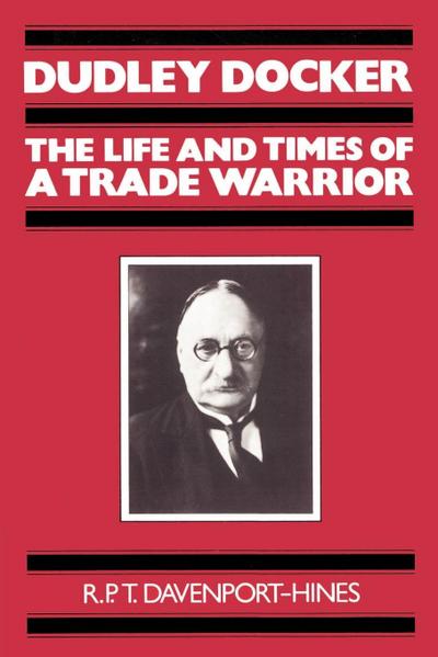 Dudley Docker : The Life and Times of a Trade Warrior - R. P. T. Davenport-Hines