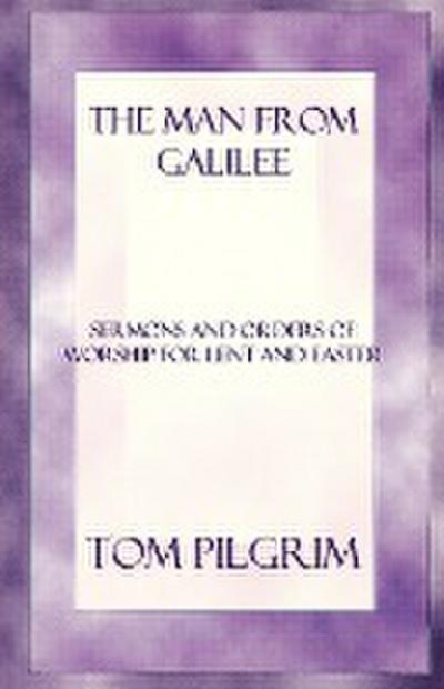 The Man from Galilee : Sermons and Orders of Worship for Lent and Easter - Thomas A. Pilgrim