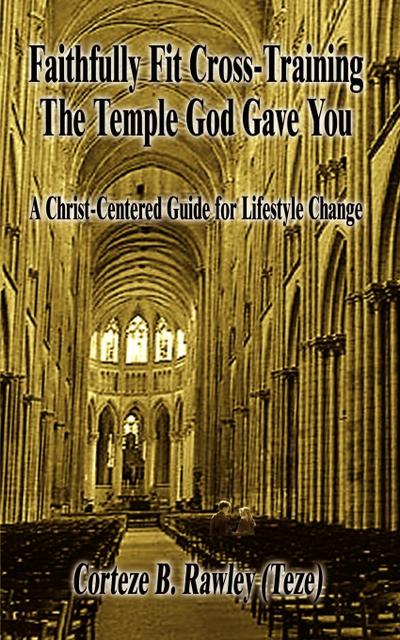 Faithfully Fit Cross-Training The Temple God Gave You : A Christ-Centered Guide for Lifestyle Change - Corteze B. Rawley
