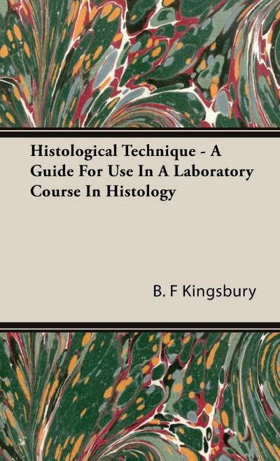 Histological Technique - A Guide For Use In A Laboratory Course In Histology - B. F Kingsbury