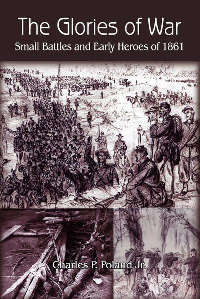 The Glories of War : Small Battle and Early Heroes of 1861 - Charles P. Poland Jr.