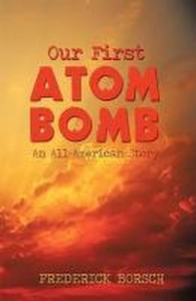 Our First Atom Bomb : An All-American Story - Borsch Frederick Borsch