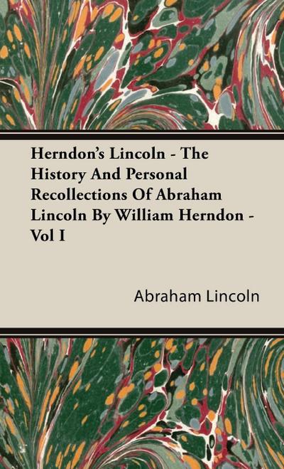 Herndon's Lincoln - The History and Personal Recollections of Abraham Lincoln by William Herndon - Vol I - Abraham Lincoln