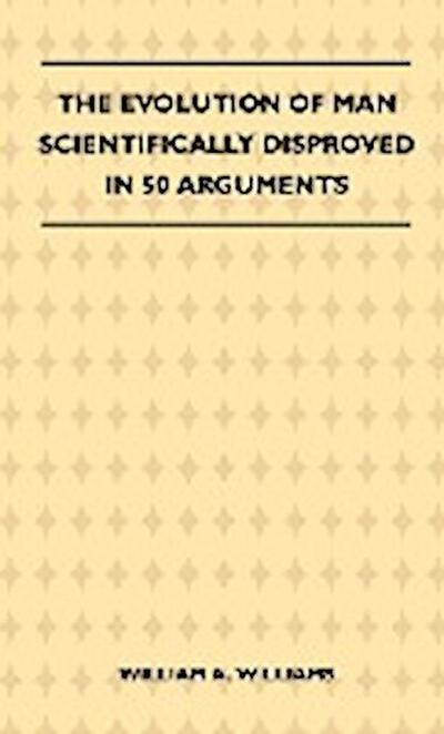 The Evolution Of Man Scientifically Disproved In 50 Arguments - William A. Williams