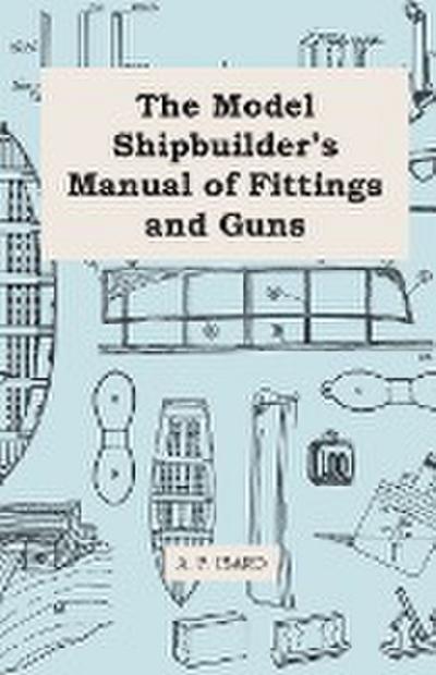 The Model Shipbuilder's Manual of Fittings and Guns - A. P. Isard