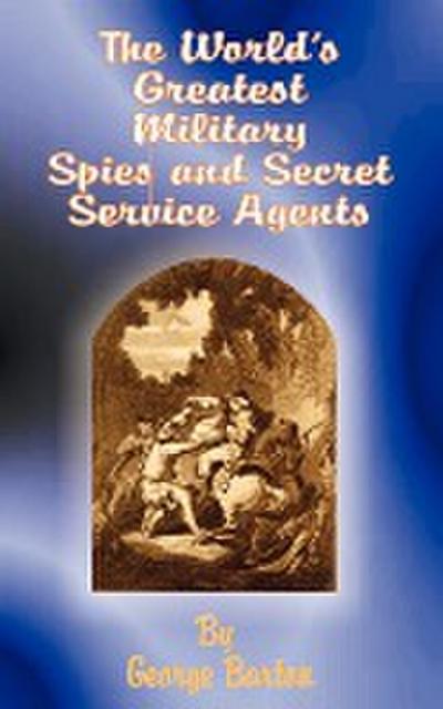 The World's Greatest Military Spies and Secret Service Agents - George Barton