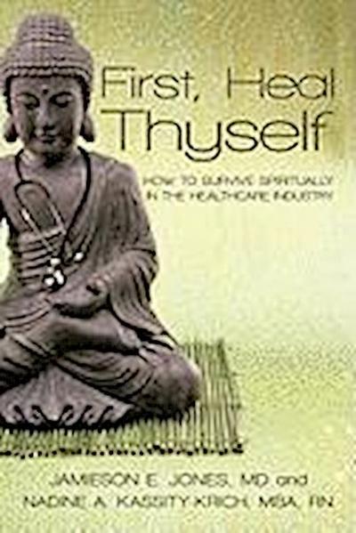 First, Heal Thyself : How to Survive Spiritually in the Healthcare Industry - Kassity-Krich Jones