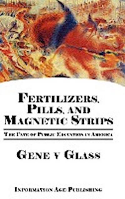 Fertilizers, Pills, and Magnetic Strips : The Fate of Public Education in America (Hc) - Gene V. Glass