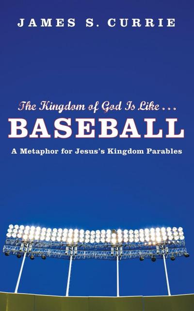 The Kingdom of God Is Like. Baseball : A Metaphor for Jesus' Kingdom Parables - James S. Currie