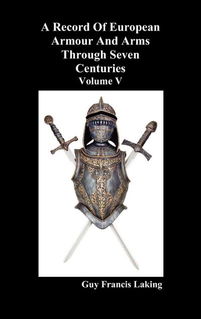 A Record of European Armour and Arms Through Seven Centuries, Volume V - Guy Francis Laking