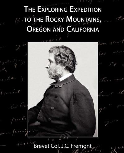 The Exploring Expedition to the Rocky Mountains, Oregon and California - Brevet Col J. C. Fremont