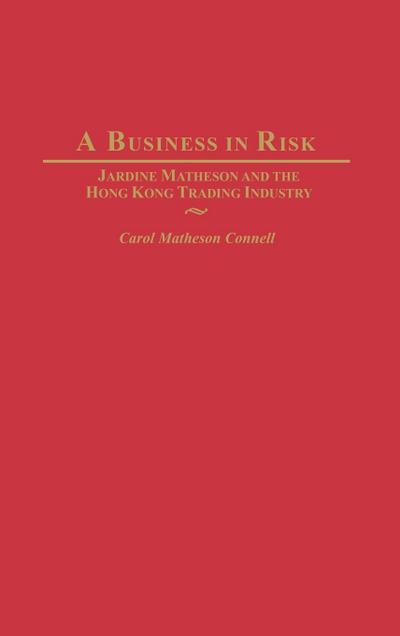 A Business in Risk : Jardine Matheson and the Hong Kong Trading Industry - Carol Connell