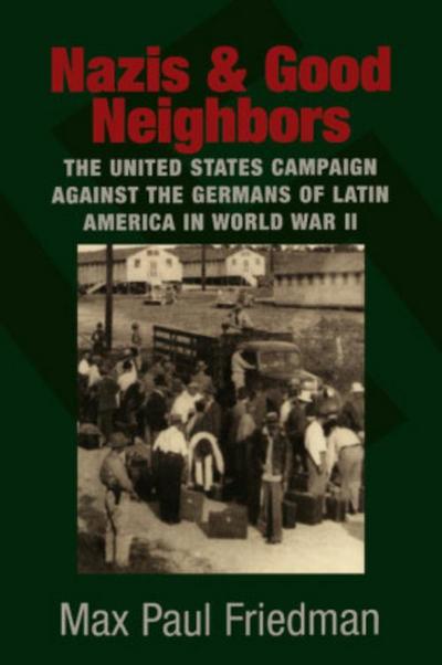 Nazis and Good Neighbors : The United States Campaign Against the Germans of Latin America in World War II - Max Paul Friedman