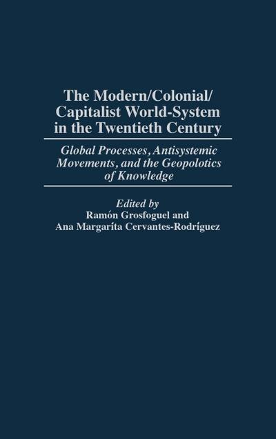 The Modern/Colonial/Capitalist World-System in the Twentieth Century : Global Processes, Antisystemic Movements, and the Geopolitics of Knowledge - Ana Margarita Cervantes-Rodriguez