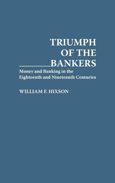 Triumph of the Bankers : Money and Banking in the Eighteenth and Nineteenth Centuries - William F. Hixson