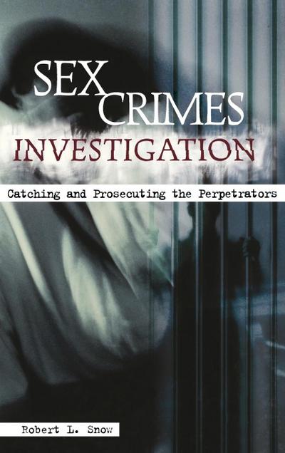 Sex Crimes Investigation : Catching and Prosecuting the Perpetrators - Robert Snow