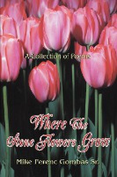 Where The Stone Flowers Grow : A Collection of Poems - Mike Ferenc Gombas Sr.