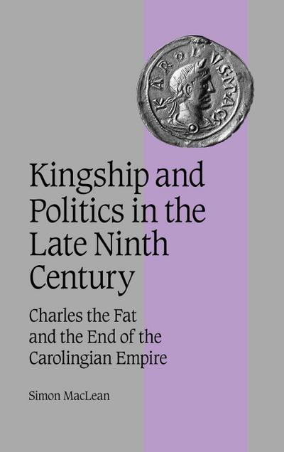 Kingship and Politics in the Late Ninth Century : Charles the Fat and the End of the Carolingian Empire - Simon Maclean