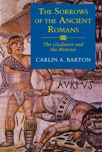 The Sorrows of the Ancient Romans : The Gladiator and the Monster - Carlin A. Barton