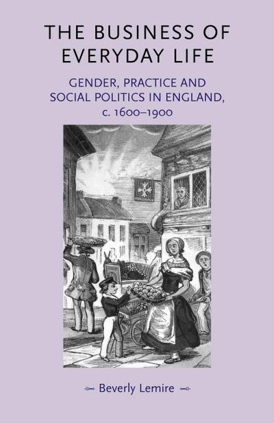 The Business of Everyday Life : Gender, Practice and Social Politics in England, C.1600-1900 - Beverly Lemire