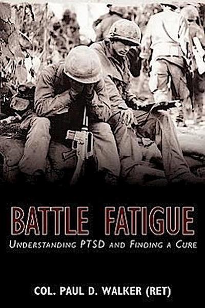 Battle Fatigue : Understanding PTSD and Finding a Cure - Col. Paul D. Walker (Ret)