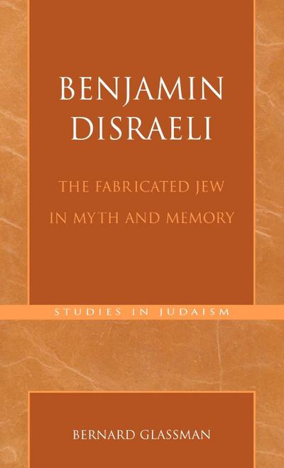 Benjamin Disraeli : The Fabricated Jew in Myth and Memory - Bernard Glassman