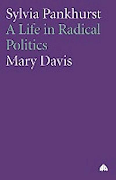 Sylvia Pankhurst : A Life In Radical Politics - Mary Davis