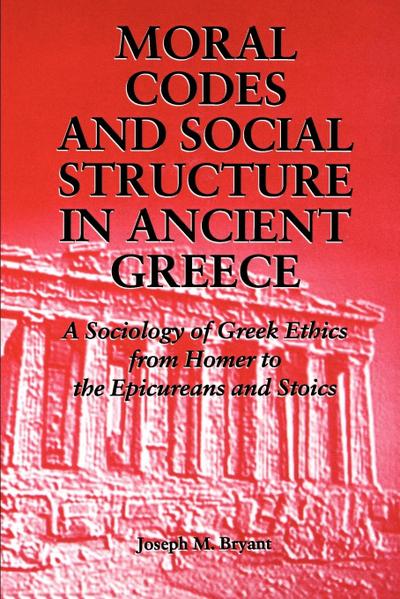 Moral Codes and Social Structure in Ancient Greece : A Sociology of Greek Ethics from Homer to the Epicureans and Stoics - Joseph M Bryant