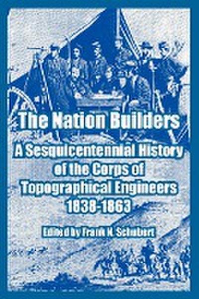 The Nation Builders : A Sesquicentennial History of the Corps of Topographical Engineers 1838-1863 - Frank N. Schubert