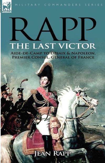 Rapp : the Last Victor-the Career of Jean Rapp, Aide-de-Camp to Desaix & Napoleon, Premier Consul, General of France - Jean Rapp