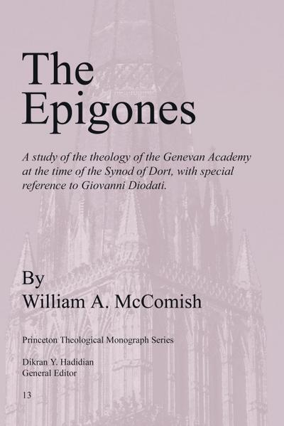 Epigones : A Study of the Theology of the Genevan Academy at the Time of the Synod of Dort, with Special Reference to Giovanni Di - William A McComish
