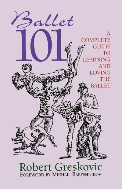 Ballet 101 : A Complete Guide to Learning and Loving the Ballet - Robert Greskovic