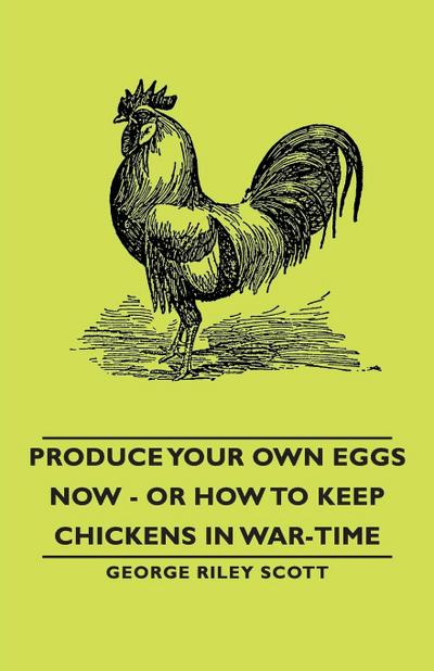 Produce Your Own Eggs Now - Or How to Keep Chickens in War-Time - George Riley Riley Scott