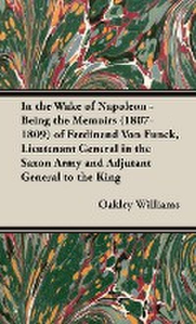 In the Wake of Napoleon - Being the Memoirs (1807-1809) of Ferdinand Von Funck, Lieutenant General in the Saxon Army and Adjutant General to the King - Oakley Williams