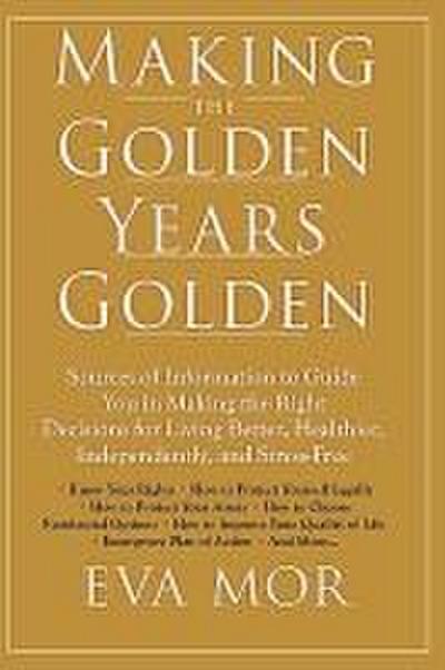 Making the Golden Years Golden : Resources and Sources of Information to Guide You in Making the Right Decisions for Living Better, Healthier, Independently And Stress-Free. - Eva Mor