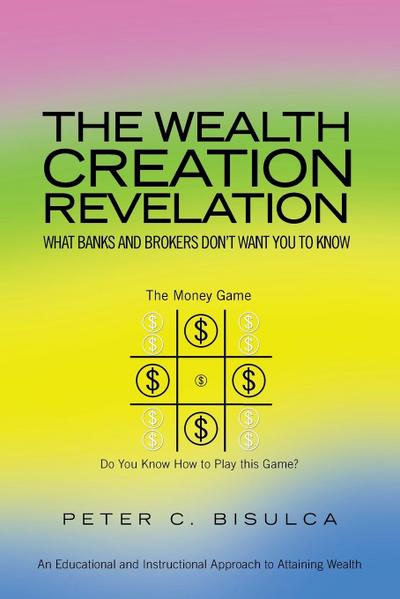 The Wealth Creation Revelation : What Banks and Brokers Don't Want You To Know - Peter C. Bisulca