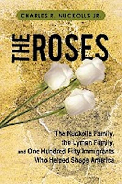 The Roses : The Nuckolls Family, the Lyman Family, and One Hundred Fifty Immigrants Who Helped Shape America - Charles R. Nuckolls Jr