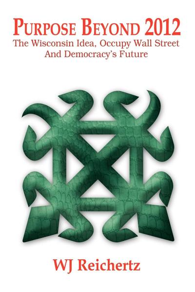 Purpose Beyond 2012 : The Wisconsin Idea, Occupy Wall Street And Democracy's Future - Wj Reichertz