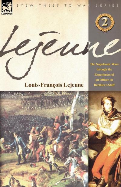 Lejeune - Vol.2 : The Napoleonic Wars Through the Experiences of an Officer of Berthier's Staff - Louis-Francois Lejeune