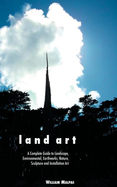 Land Art : A Complete Guide to Landscape, Environmental, Earthworks, Nature, Sculpture and Installation Art - William Malpas