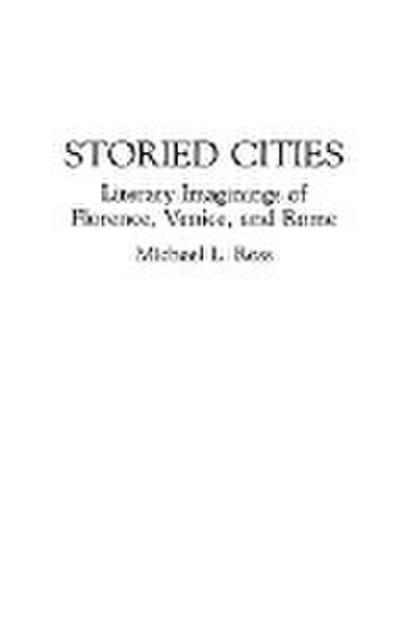 Storied Cities : Literary Imaginings of Florence, Venice, and Rome - Michael Ross