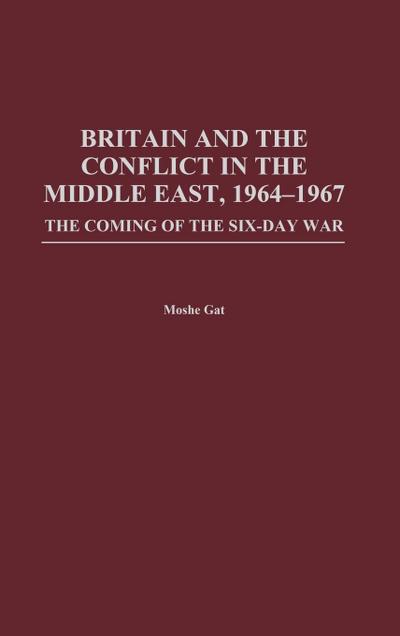 Britain and the Conflict in the Middle East, 1964-1967 : The Coming of the Six-Day War - Moshe Gat