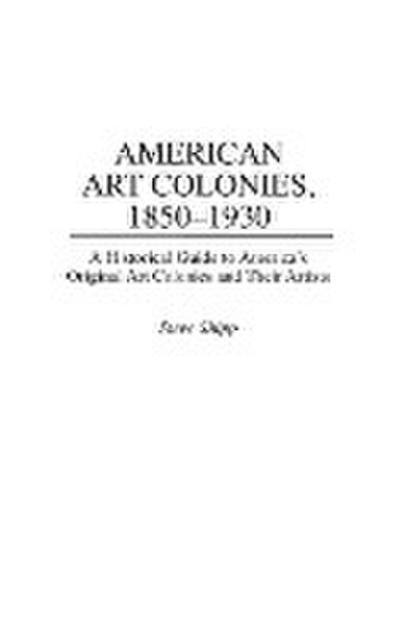 American Art Colonies, 1850-1930 : A Historical Guide to America's Original Art Colonies and Their Artists - Steve Shipp