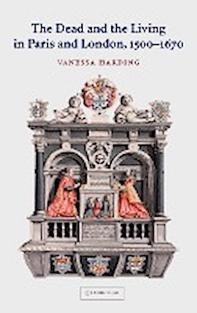 The Dead and the Living in Paris and London, 1500 1670 - Vanessa Harding