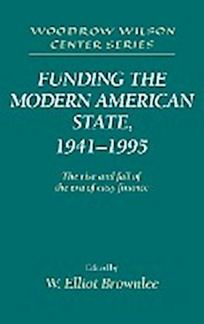 Funding the Modern American State, 1941 1995 : The Rise and Fall of the Era of Easy Finance - W. Elliot Brownlee
