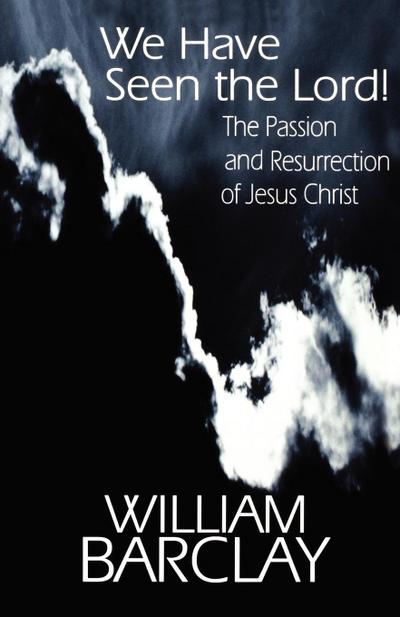 We Have Seen the Lord : The Passion and Resurrection of Jesus Christ - William Barclay