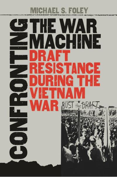 Confronting the War Machine : Draft Resistance during the Vietnam War - Michael S. Foley